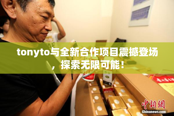 tonyto与全新合作项目震撼登场，探索无限可能！