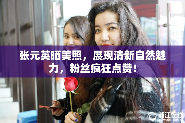 张元英晒美照，展现清新自然魅力，粉丝疯狂点赞！