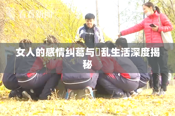 女人的感情纠葛与婬乱生活深度揭秘