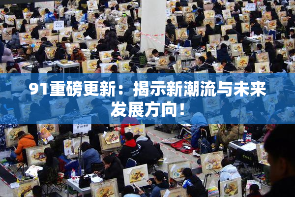 91重磅更新：揭示新潮流与未来发展方向！