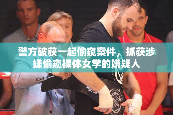 警方破获一起偷窥案件，抓获涉嫌偷窥裸体女学的嫌疑人