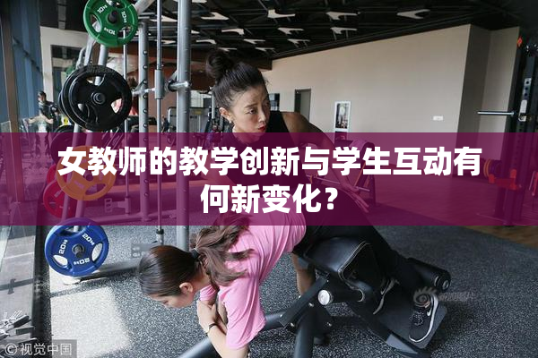女教师的教学创新与学生互动有何新变化？