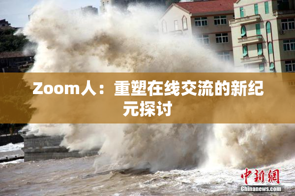 Zoom人：重塑在线交流的新纪元探讨
