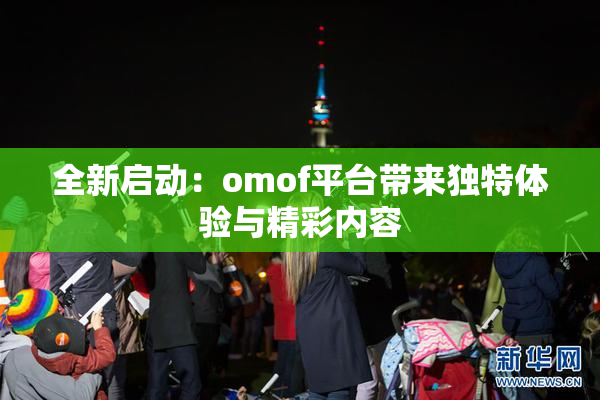 全新启动：omof平台带来独特体验与精彩内容