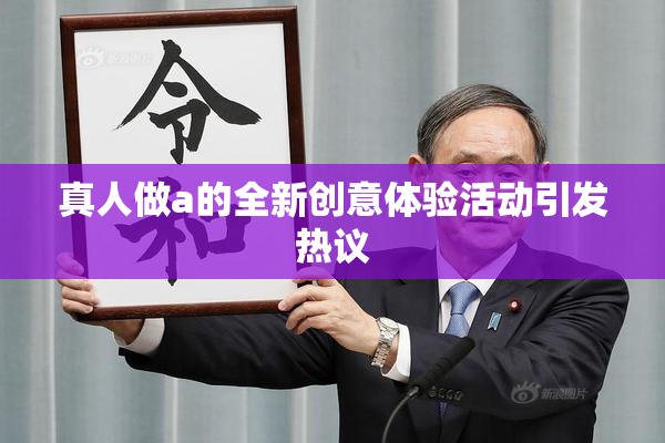 真人做a的全新创意体验活动引发热议