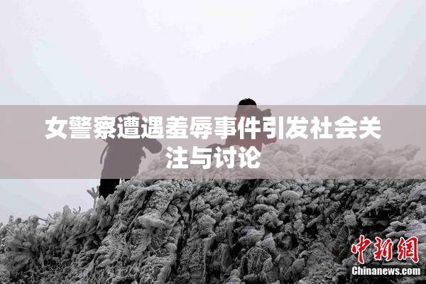 女警察遭遇羞辱事件引发社会关注与讨论