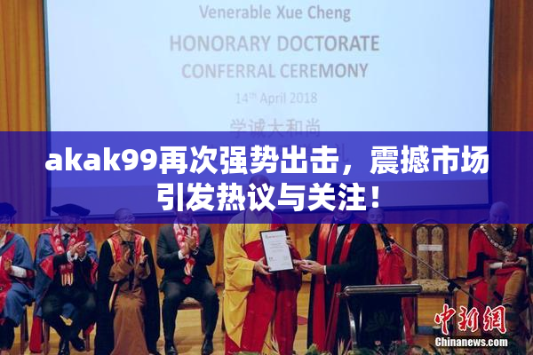 akak99再次强势出击，震撼市场引发热议与关注！