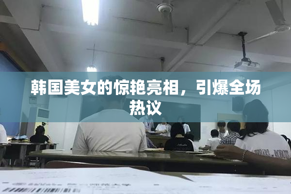 韩国美女的惊艳亮相，引爆全场热议