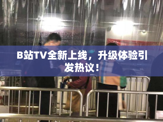 B站TV全新上线，升级体验引发热议！