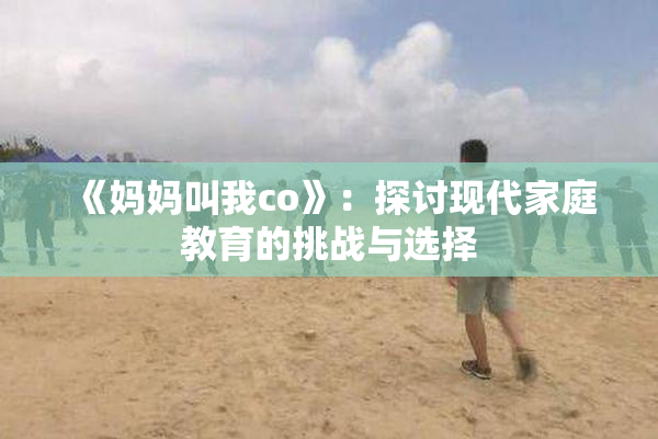 《妈妈叫我co》：探讨现代家庭教育的挑战与选择