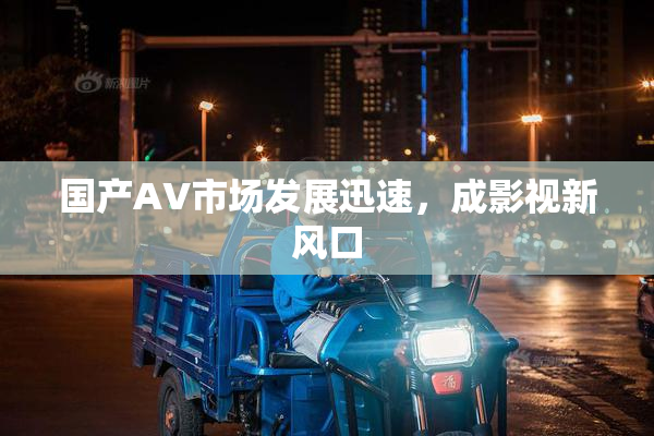 国产AV市场发展迅速，成影视新风口