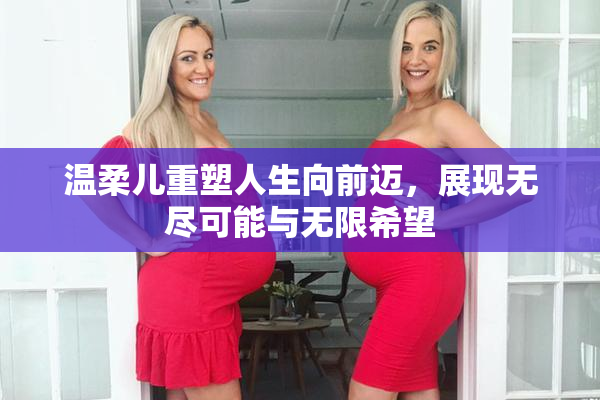 温柔儿重塑人生向前迈，展现无尽可能与无限希望