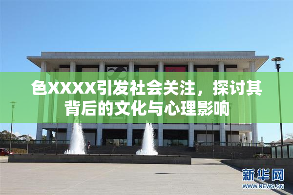 色XXXX引发社会关注，探讨其背后的文化与心理影响