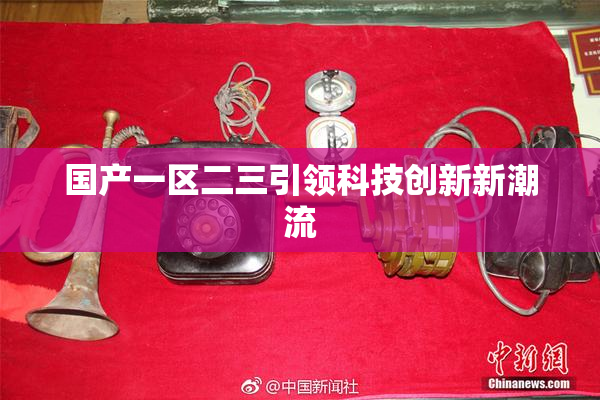 国产一区二三引领科技创新新潮流