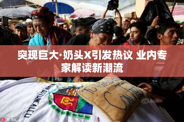 突现巨大·奶头X引发热议 业内专家解读新潮流