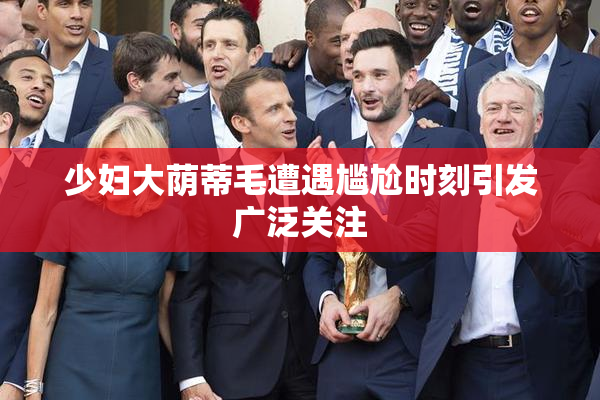 少妇大荫蒂毛遭遇尴尬时刻引发广泛关注