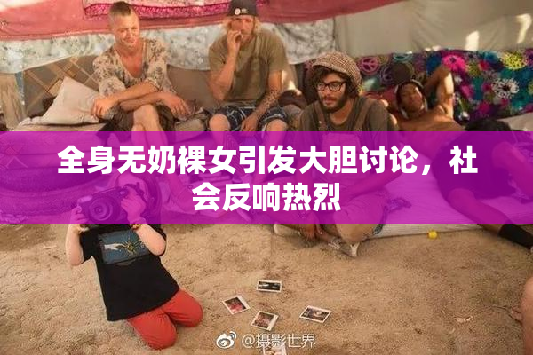 全身无奶裸女引发大胆讨论，社会反响热烈