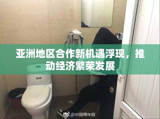 亚洲地区合作新机遇浮现，推动经济繁荣发展