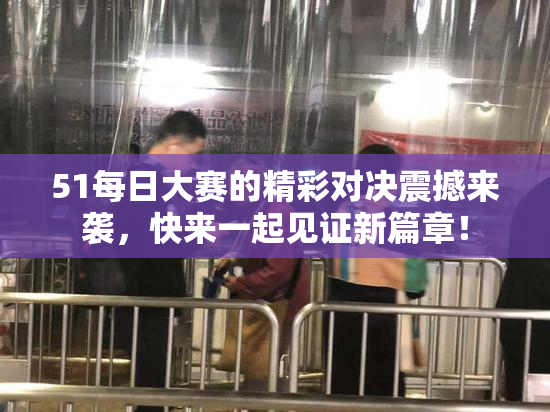 51每日大赛的精彩对决震撼来袭，快来一起见证新篇章！