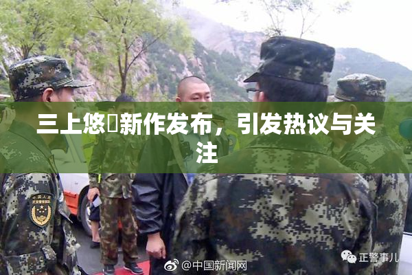 三上悠亜新作发布，引发热议与关注