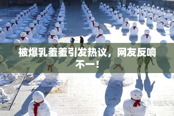被爆乳羞羞引发热议，网友反响不一！