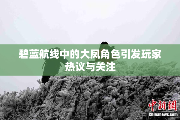 碧蓝航线中的大凤角色引发玩家热议与关注
