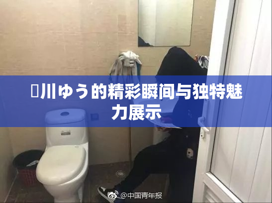 姫川ゆう的精彩瞬间与独特魅力展示