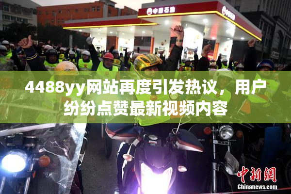 4488yy网站再度引发热议，用户纷纷点赞最新视频内容