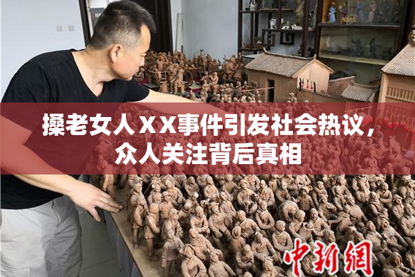 搡老女人ⅩX事件引发社会热议，众人关注背后真相
