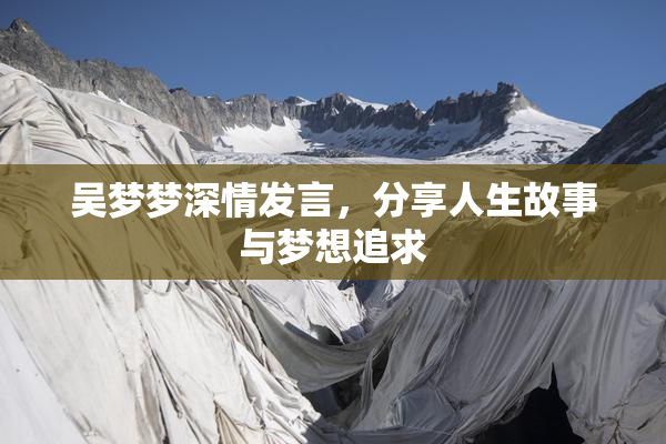 吴梦梦深情发言，分享人生故事与梦想追求