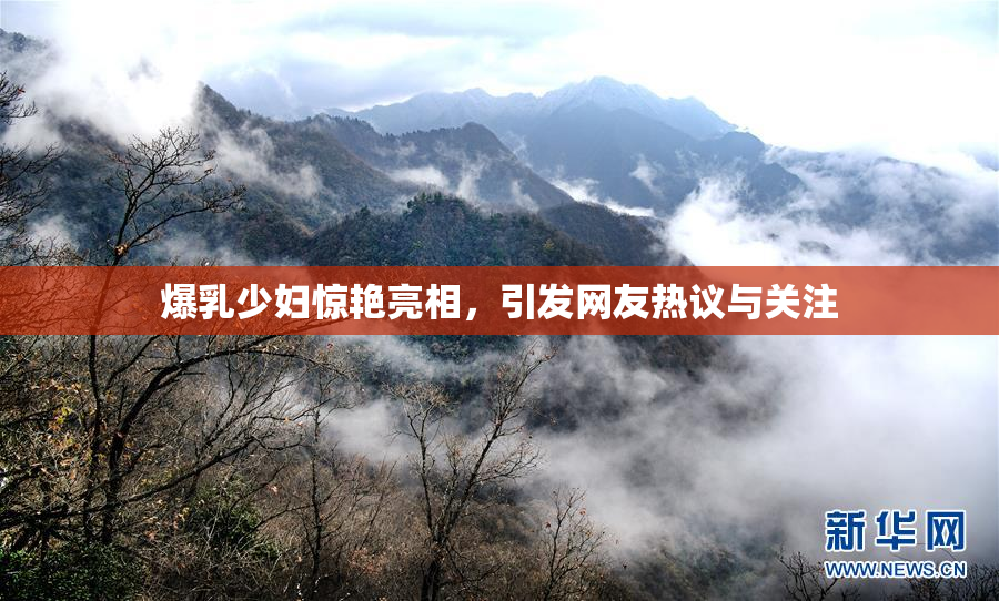爆乳少妇惊艳亮相，引发网友热议与关注
