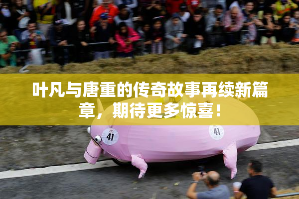 叶凡与唐重的传奇故事再续新篇章，期待更多惊喜！