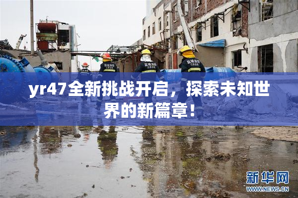 yr47全新挑战开启，探索未知世界的新篇章！