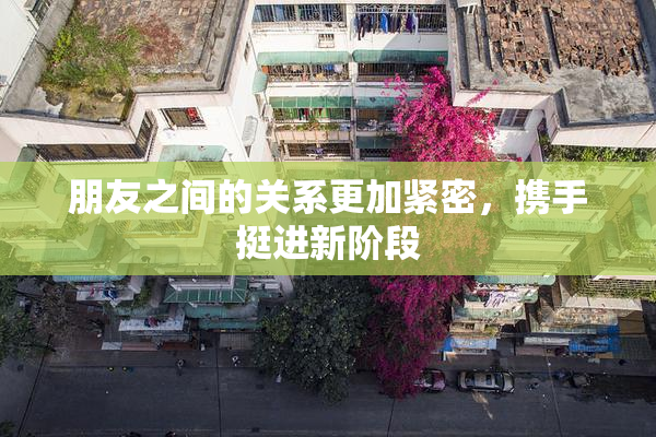 朋友之间的关系更加紧密，携手挺进新阶段