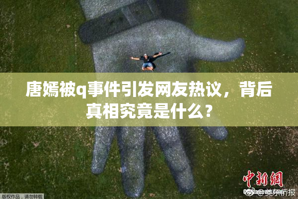 唐嫣被q事件引发网友热议，背后真相究竟是什么？