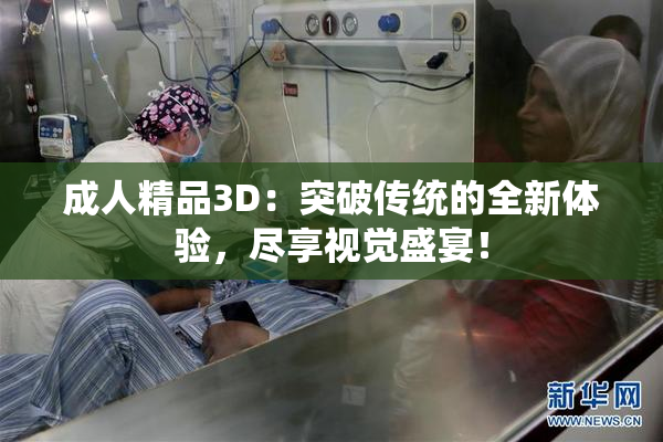 成人精品3D：突破传统的全新体验，尽享视觉盛宴！