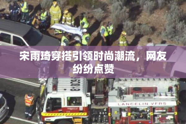 宋雨琦穿搭引领时尚潮流，网友纷纷点赞