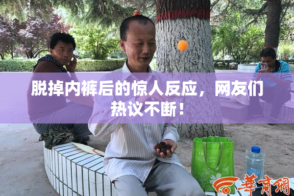 脱掉内裤后的惊人反应，网友们热议不断！
