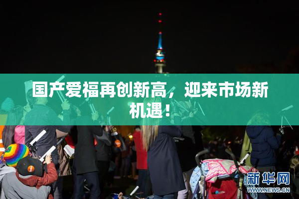 国产爱福再创新高，迎来市场新机遇！