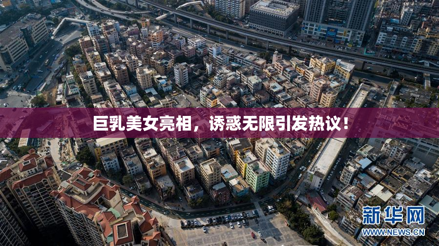 巨乳美女亮相，诱惑无限引发热议！
