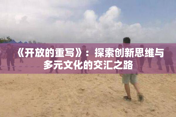 《开放的重写》：探索创新思维与多元文化的交汇之路