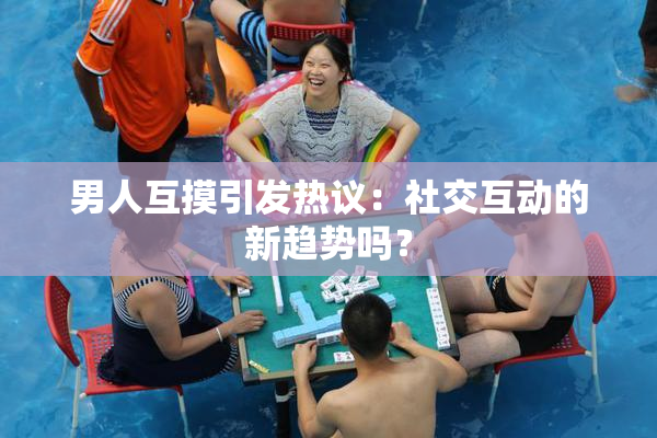 男人互摸引发热议：社交互动的新趋势吗？