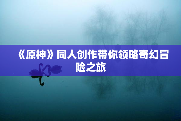 《原神》同人创作带你领略奇幻冒险之旅