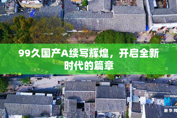 99久国产A续写辉煌，开启全新时代的篇章