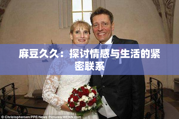 麻豆久久：探讨情感与生活的紧密联系