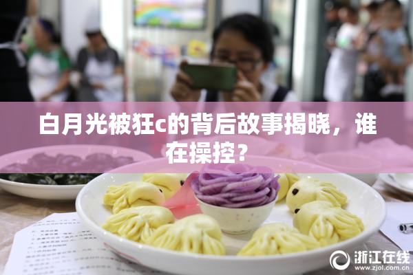 白月光被狂c的背后故事揭晓，谁在操控？