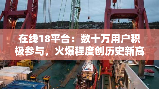 在线18平台：数十万用户积极参与，火爆程度创历史新高