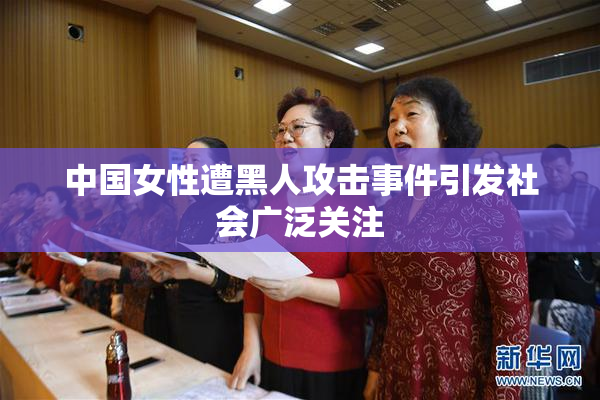 中国女性遭黑人攻击事件引发社会广泛关注
