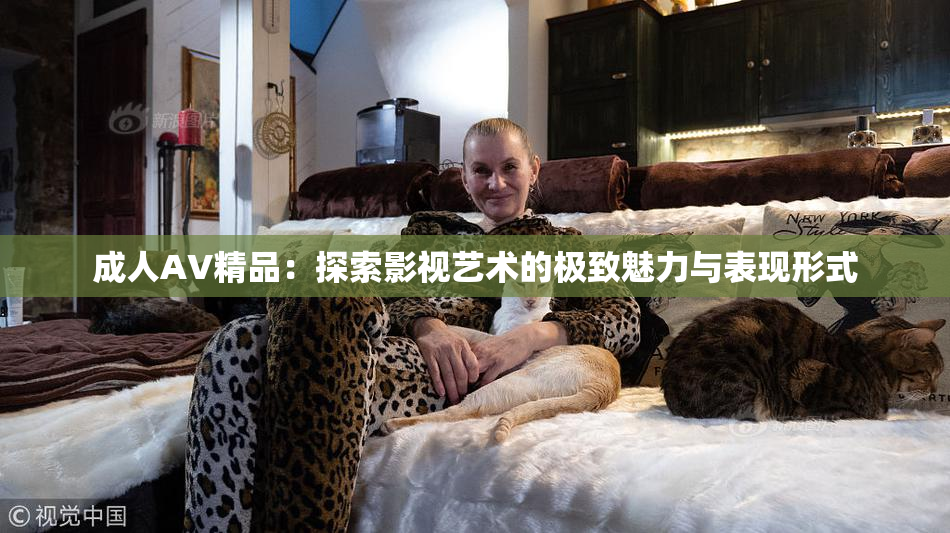 成人AV精品：探索影视艺术的极致魅力与表现形式