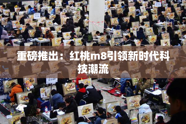 重磅推出：红桃m8引领新时代科技潮流
